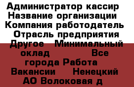 Администратор-кассир › Название организации ­ Компания-работодатель › Отрасль предприятия ­ Другое › Минимальный оклад ­ 15 000 - Все города Работа » Вакансии   . Ненецкий АО,Волоковая д.